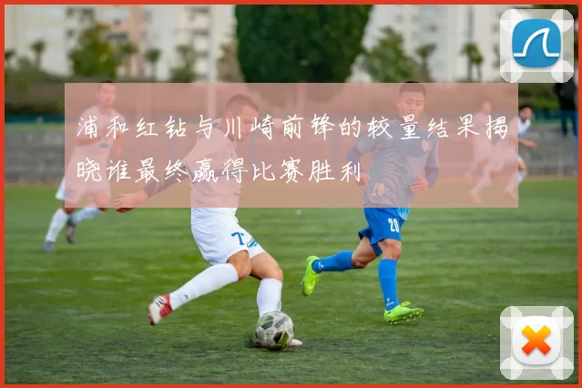 浦和红钻与川崎前锋的较量结果揭晓谁最终赢得比赛胜利