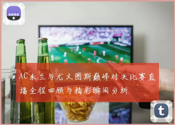 AC米兰与尤文图斯巅峰对决比赛直播全程回顾与精彩瞬间分析