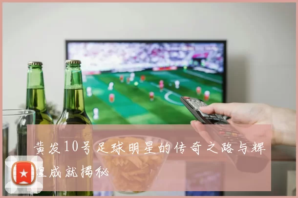 黄发10号足球明星的传奇之路与辉煌成就揭秘