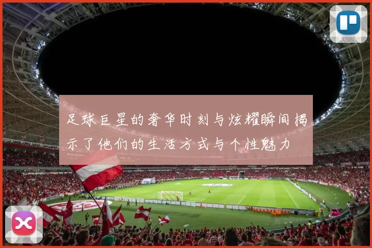 足球巨星的奢华时刻与炫耀瞬间揭示了他们的生活方式与个性魅力