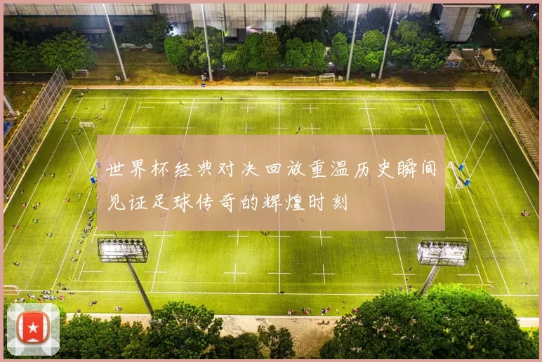 世界杯经典对决回放重温历史瞬间见证足球传奇的辉煌时刻