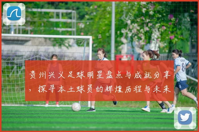 贵州兴义足球明星盘点与成就分享，探寻本土球员的辉煌历程与未来发展