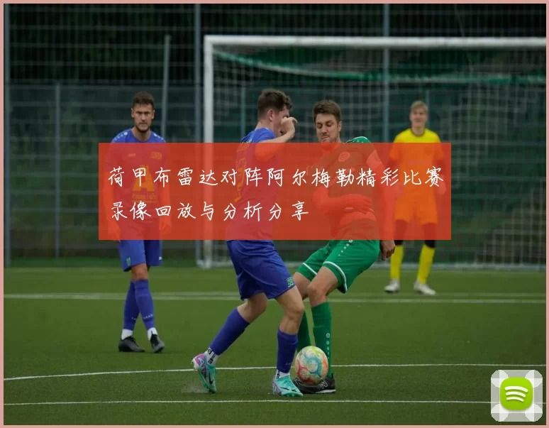 荷甲布雷达对阵阿尔梅勒精彩比赛录像回放与分析分享