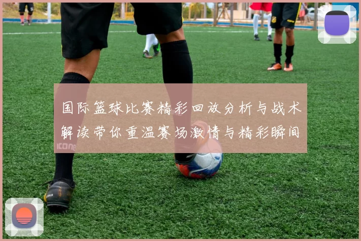 国际篮球比赛精彩回放分析与战术解读带你重温赛场激情与精彩瞬间