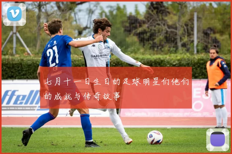 七月十一日生日的足球明星们他们的成就与传奇故事