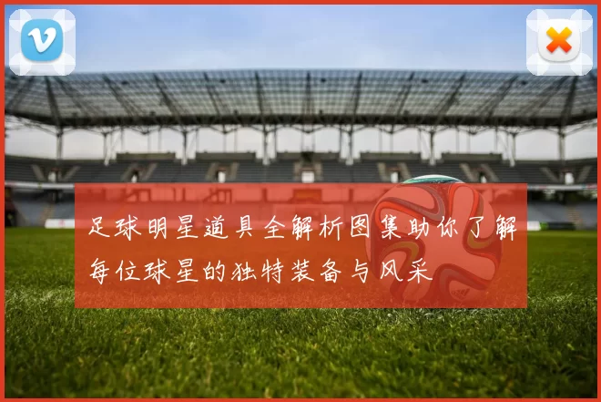 足球明星道具全解析图集助你了解每位球星的独特装备与风采