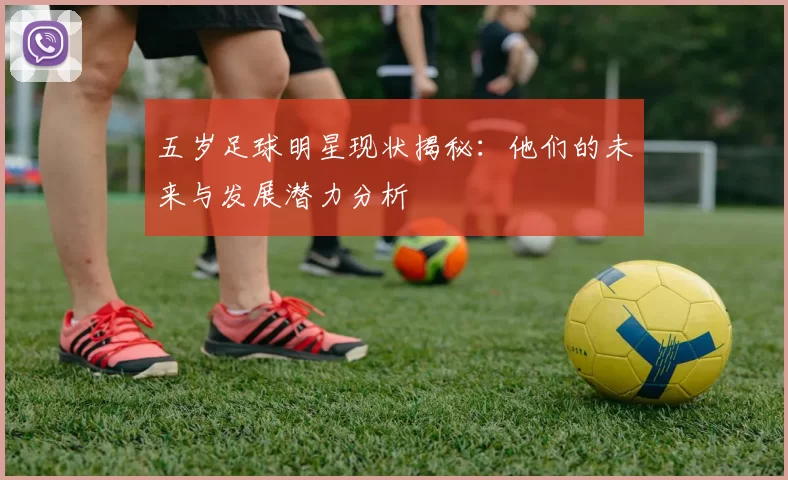 五岁足球明星现状揭秘：他们的未来与发展潜力分析