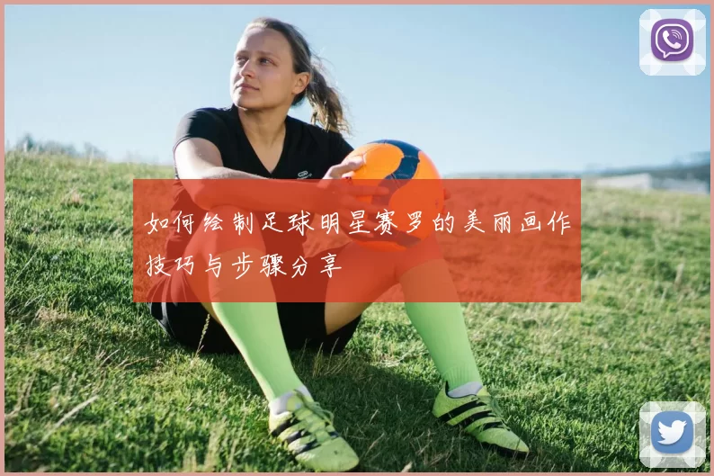 如何绘制足球明星赛罗的美丽画作技巧与步骤分享