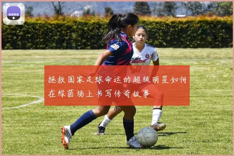 拯救国家足球命运的超级明星如何在绿茵场上书写传奇故事