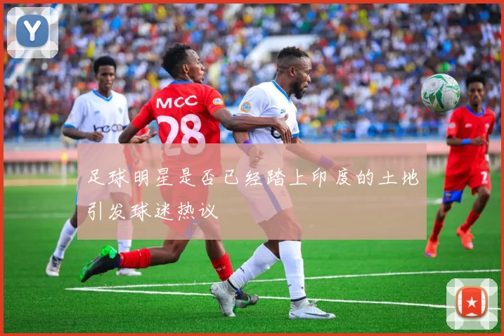 足球明星是否已经踏上印度的土地引发球迷热议
