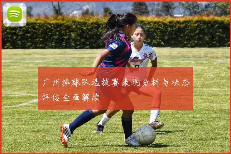 广州排球队选拔赛表现分析与状态评估全面解读