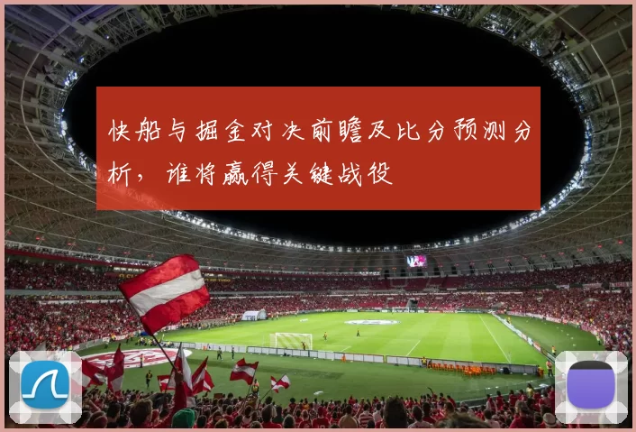 快船与掘金对决前瞻及比分预测分析，谁将赢得关键战役