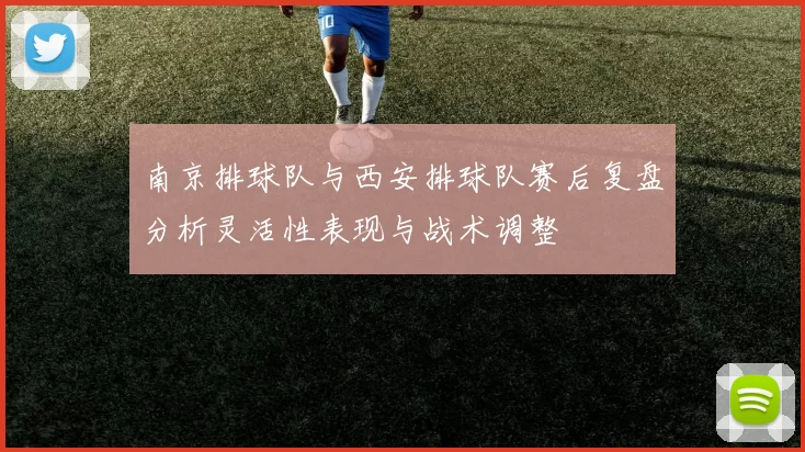 南京排球队与西安排球队赛后复盘分析灵活性表现与战术调整