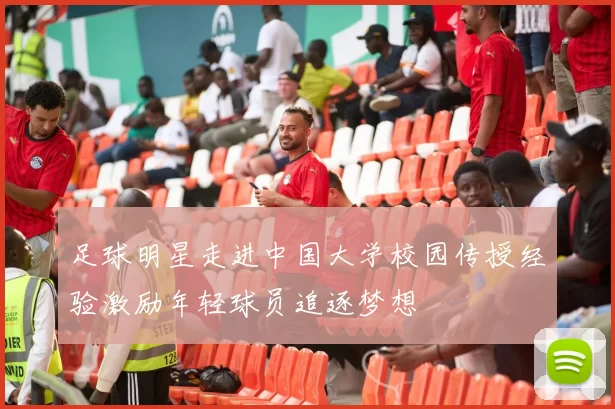 足球明星走进中国大学校园传授经验激励年轻球员追逐梦想