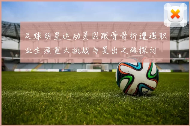 足球明星运动员因跟骨骨折遭遇职业生涯重大挑战与复出之路探讨