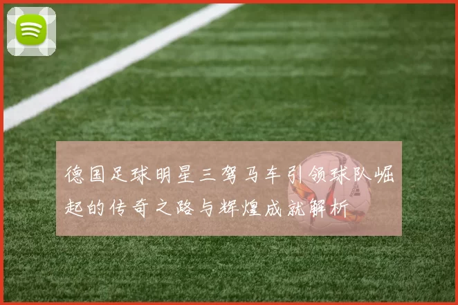 德国足球明星三驾马车引领球队崛起的传奇之路与辉煌成就解析