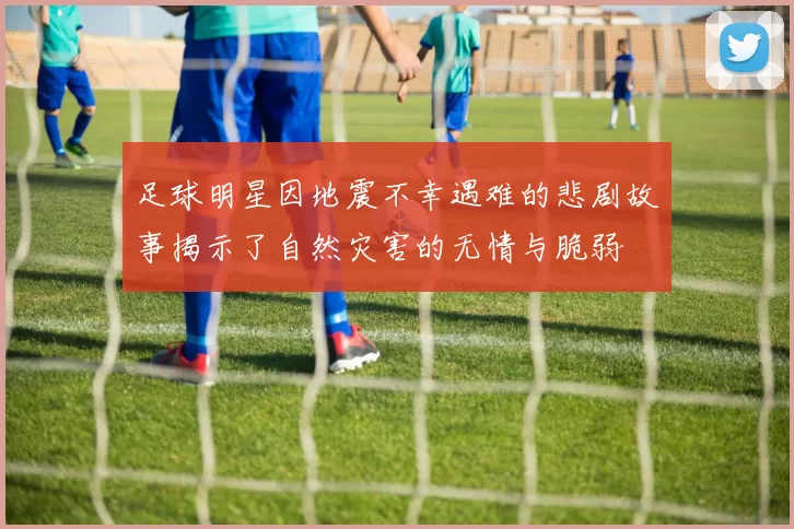 足球明星因地震不幸遇难的悲剧故事揭示了自然灾害的无情与脆弱