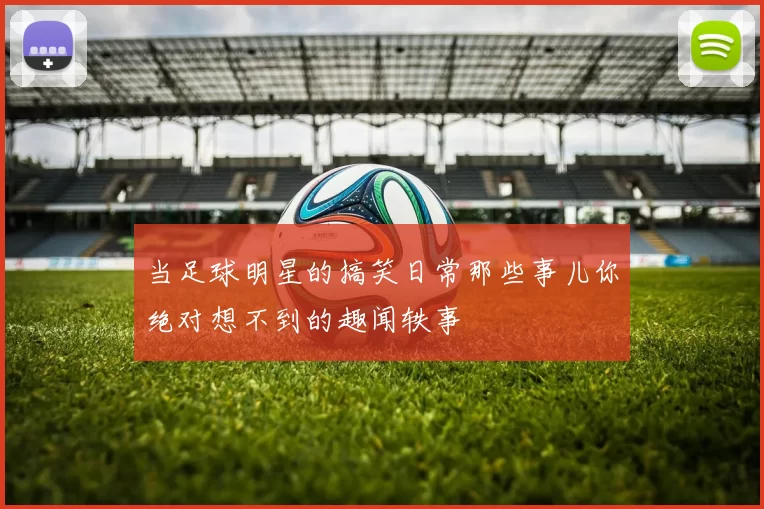当足球明星的搞笑日常那些事儿你绝对想不到的趣闻轶事