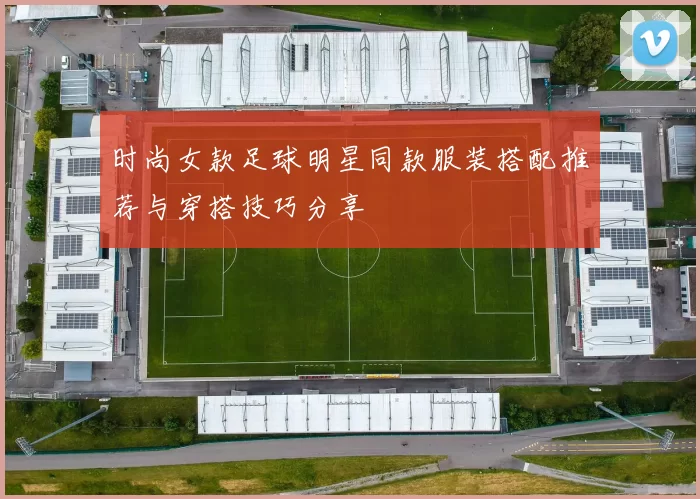 时尚女款足球明星同款服装搭配推荐与穿搭技巧分享