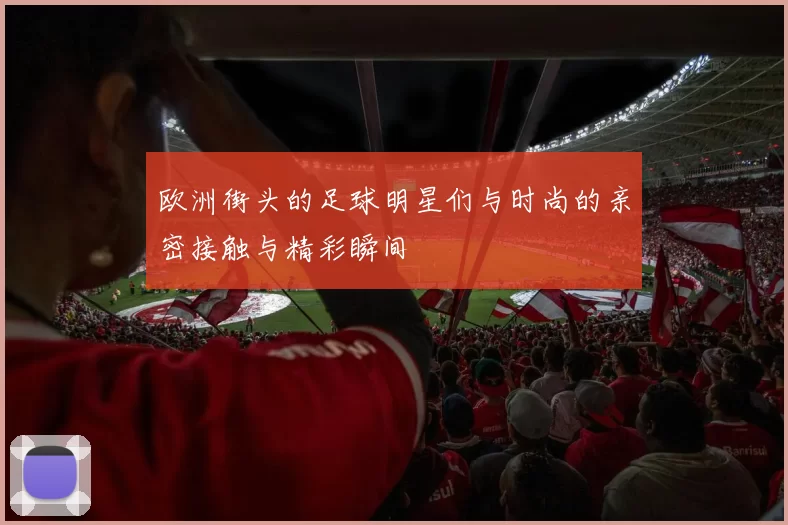 欧洲街头的足球明星们与时尚的亲密接触与精彩瞬间