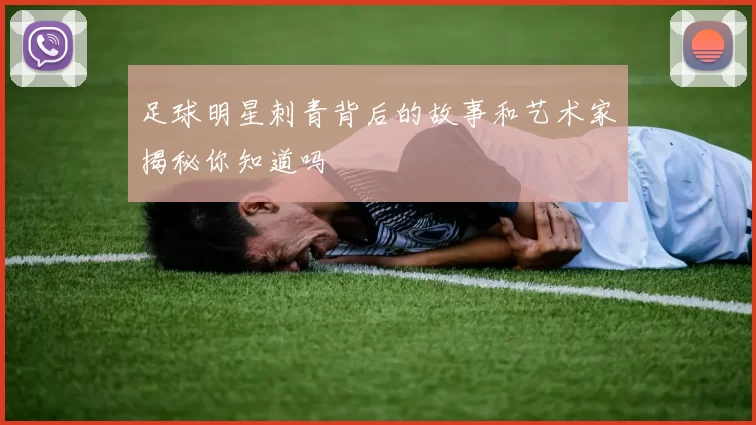 足球明星刺青背后的故事和艺术家揭秘你知道吗