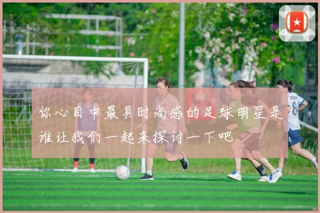 你心目中最具时尚感的足球明星是谁让我们一起来探讨一下吧