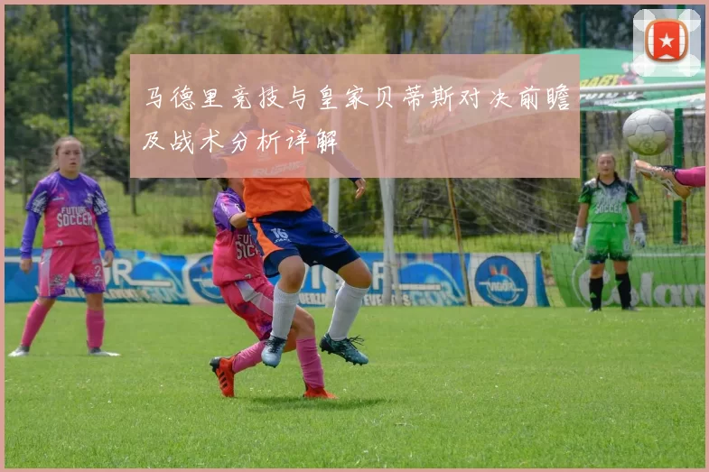 马德里竞技与皇家贝蒂斯对决前瞻及战术分析详解