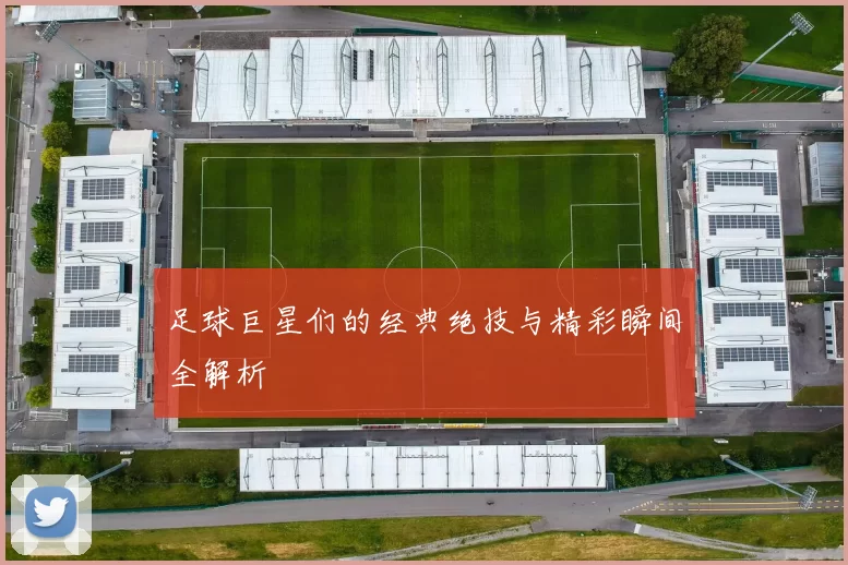 足球巨星们的经典绝技与精彩瞬间全解析