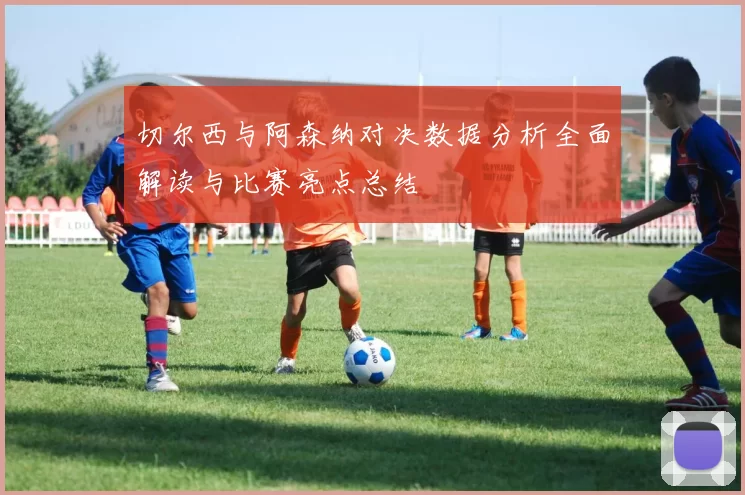 切尔西与阿森纳对决数据分析全面解读与比赛亮点总结