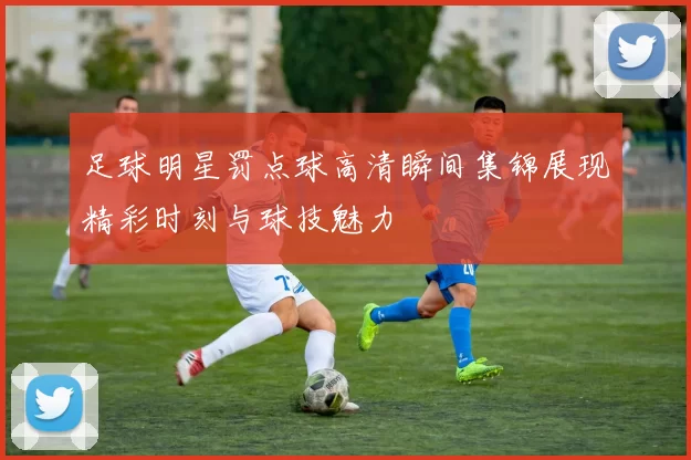 足球明星罚点球高清瞬间集锦展现精彩时刻与球技魅力