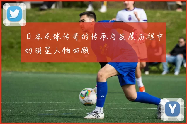 日本足球传奇的传承与发展历程中的明星人物回顾