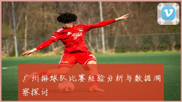 广州排球队比赛经验分析与数据洞察探讨