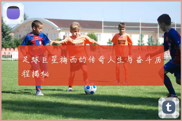 足球巨星梅西的传奇人生与奋斗历程揭秘