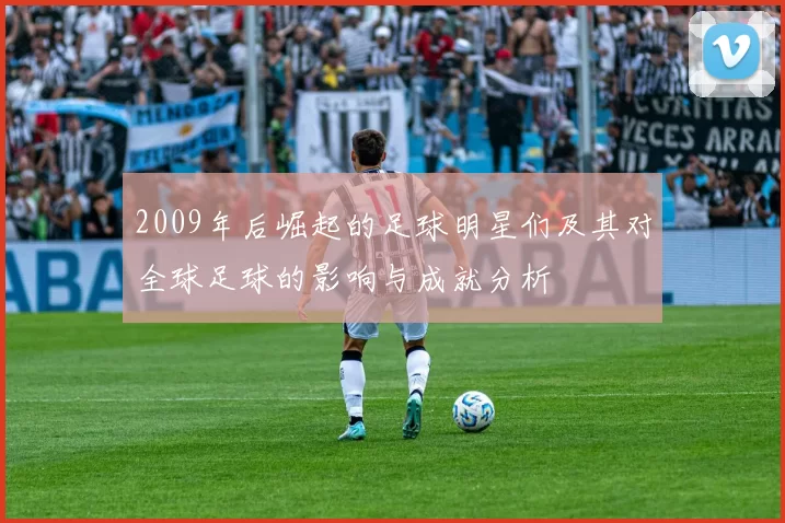 2009年后崛起的足球明星们及其对全球足球的影响与成就分析