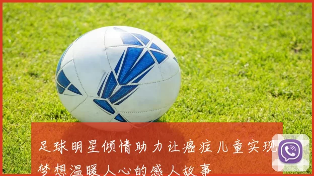 足球明星倾情助力让癌症儿童实现梦想温暖人心的感人故事