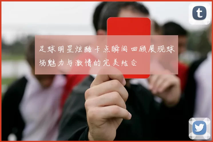 足球明星炫酷卡点瞬间回顾展现球场魅力与激情的完美结合