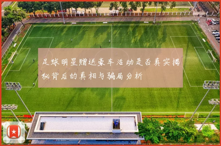 足球明星赠送豪车活动是否真实揭秘背后的真相与骗局分析