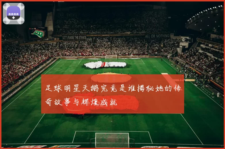 足球明星天鹅究竟是谁揭秘她的传奇故事与辉煌成就