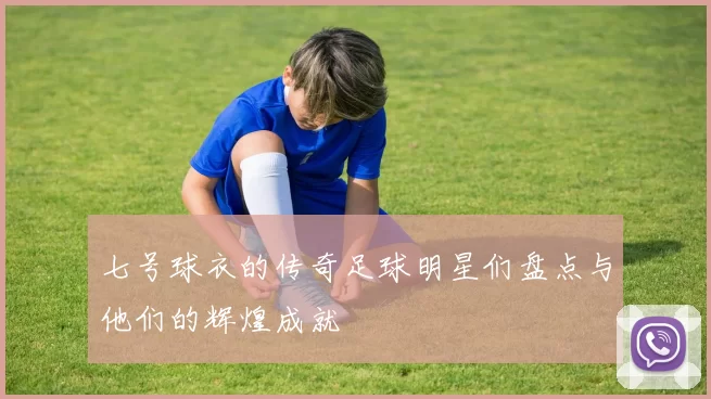七号球衣的传奇足球明星们盘点与他们的辉煌成就