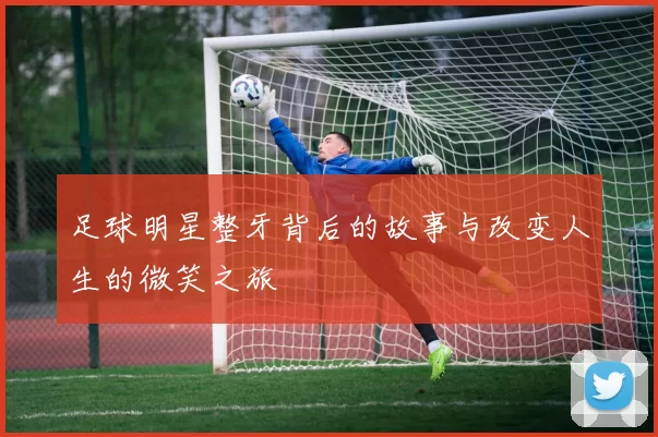 足球明星整牙背后的故事与改变人生的微笑之旅