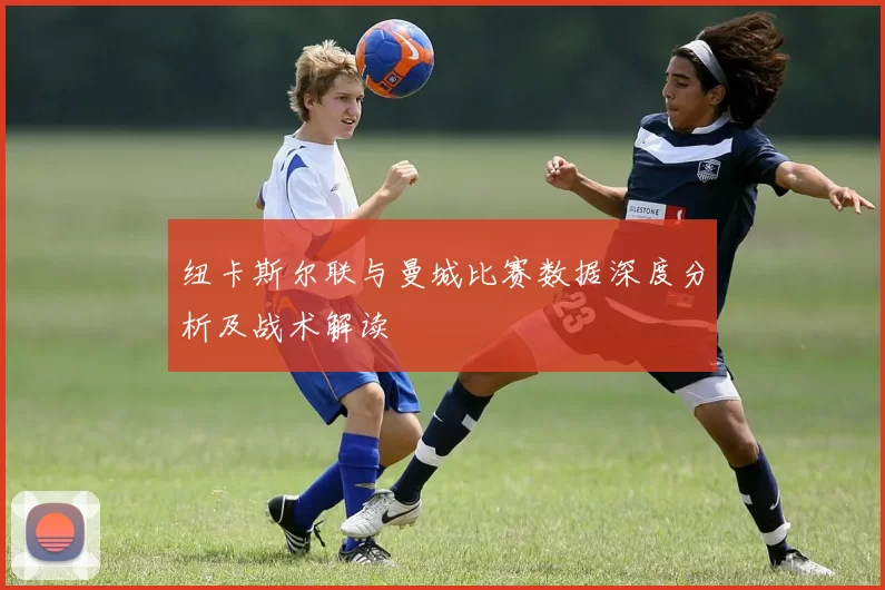 纽卡斯尔联与曼城比赛数据深度分析及战术解读