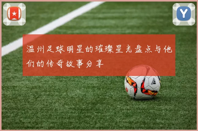 温州足球明星的璀璨星光盘点与他们的传奇故事分享