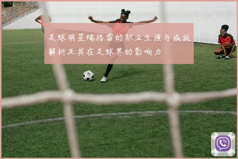 足球明星瑞格雷的职业生涯与成就解析及其在足球界的影响力