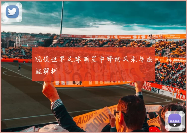 现役世界足球明星中锋的风采与成就解析