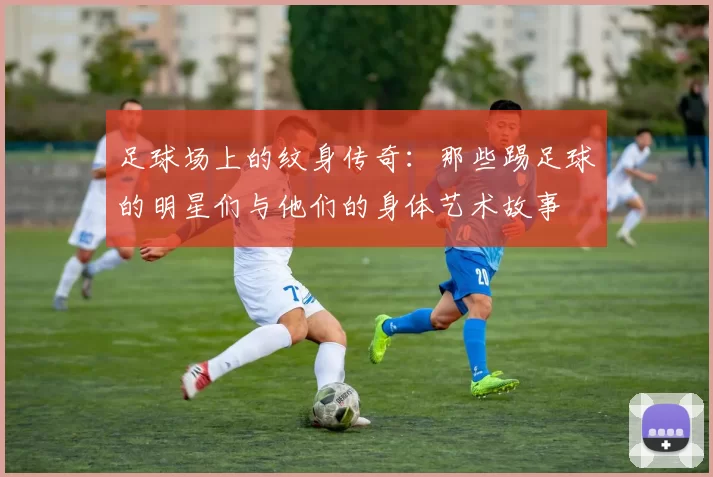 足球场上的纹身传奇：那些踢足球的明星们与他们的身体艺术故事