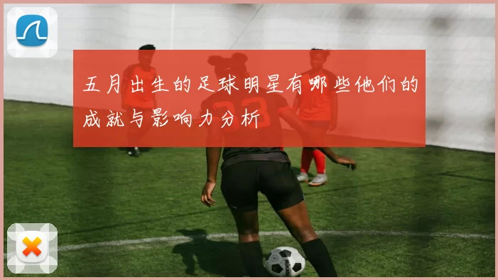 五月出生的足球明星有哪些他们的成就与影响力分析