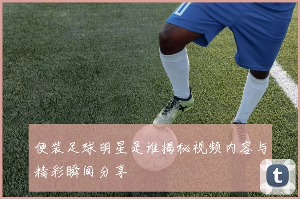便装足球明星是谁揭秘视频内容与精彩瞬间分享