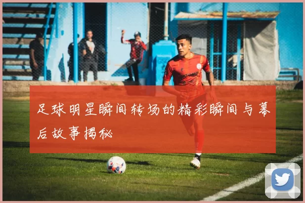 足球明星瞬间转场的精彩瞬间与幕后故事揭秘