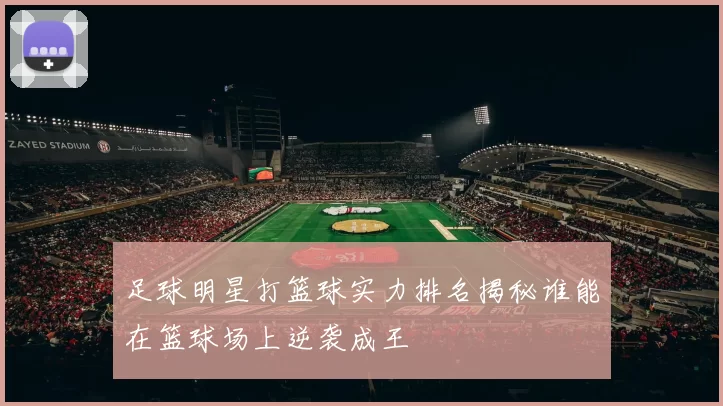 足球明星打篮球实力排名揭秘谁能在篮球场上逆袭成王