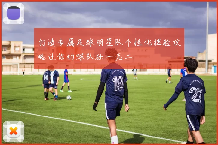 打造专属足球明星队个性化捏脸攻略让你的球队独一无二